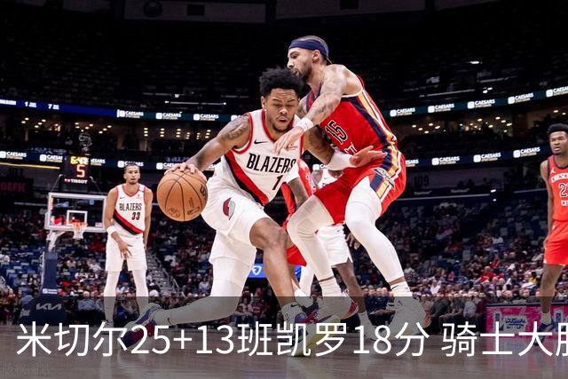 米切尔25+13班凯罗18分 骑士大胜魔术取7连胜