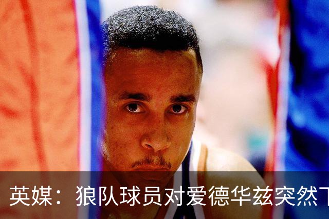 英媒：狼队球员对爱德华兹突然下课感到愤怒，包括刚签的特里皮尔